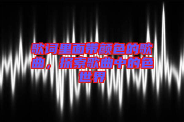 歌詞里面帶顏色的歌曲，探索歌曲中的色世界