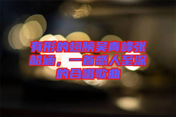 有形的翅膀吳青峰張韶涵，一首感人至深的合唱歌曲