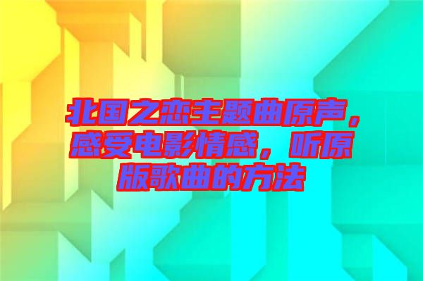 北國之戀主題曲原聲，感受電影情感，聽原版歌曲的方法