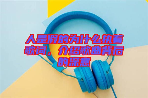 人是假的為什么執(zhí)著歌詞，介紹歌曲背后的深意