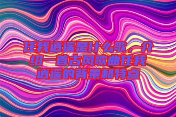 任我逍遙是什么歌，介紹一首古風(fēng)歌曲任我逍遙的背景和特點(diǎn)