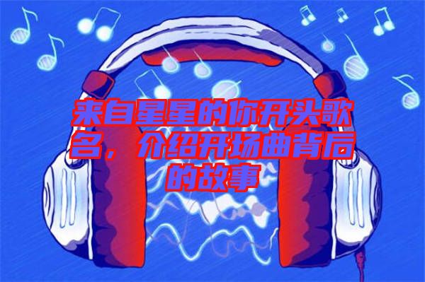 來自星星的你開頭歌名，介紹開場(chǎng)曲背后的故事