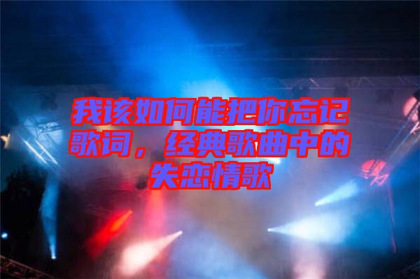 我該如何能把你忘記歌詞，經(jīng)典歌曲中的失戀情歌