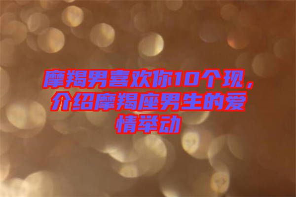 摩羯男喜歡你10個(gè)現(xiàn)，介紹摩羯座男生的愛情舉動