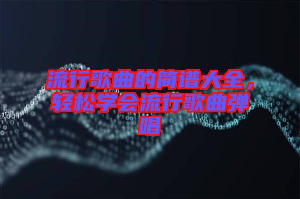 流行歌曲的簡譜大全，輕松學會流行歌曲彈唱