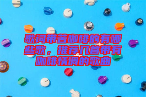 歌詞帶苦咖啡的有哪些歌，推薦幾首帶有咖啡情調(diào)的歌曲