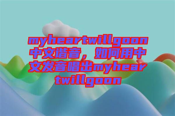 myheartwillgoon中文諧音，如何用中文發(fā)音唱出myheartwillgoon