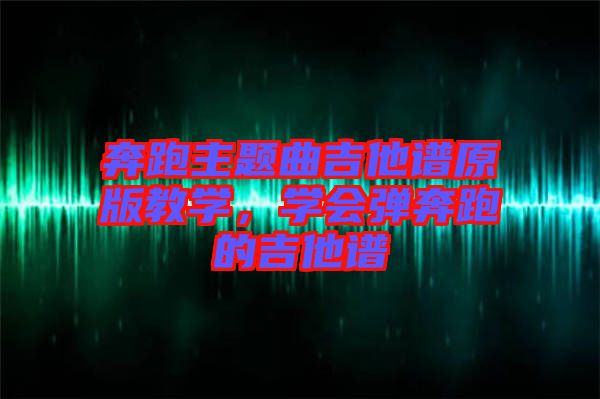 奔跑主題曲吉他譜原版教學(xué)，學(xué)會(huì)彈奔跑的吉他譜