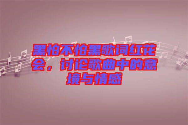 黑怕不怕黑歌詞紅花會(huì)，討論歌曲中的意境與情感