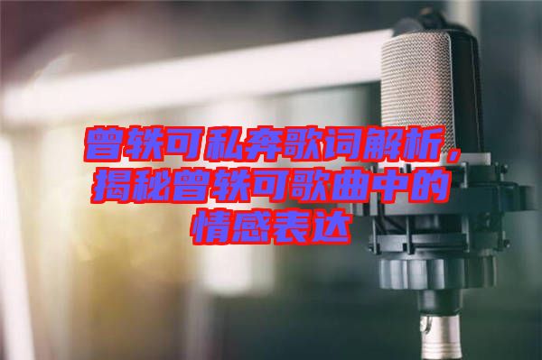 曾軼可私奔歌詞解析，揭秘曾軼可歌曲中的情感表達