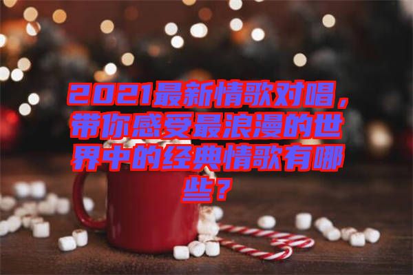 2021最新情歌對唱，帶你感受最浪漫的世界中的經(jīng)典情歌有哪些？