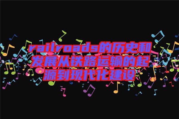 railroads的歷史和發(fā)展從鐵路運(yùn)輸?shù)钠鹪吹浆F(xiàn)代化建設(shè)