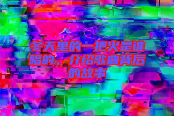 冬天里的一把火是誰唱的，介紹歌曲背后的故事