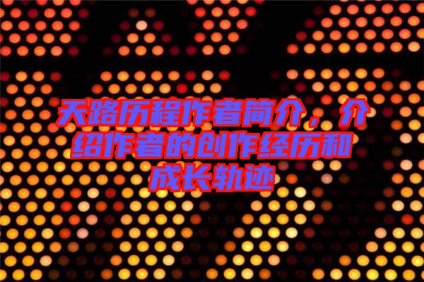 天路歷程作者簡(jiǎn)介，介紹作者的創(chuàng)作經(jīng)歷和成長(zhǎng)軌跡