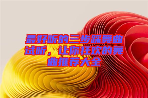 最好聽的三步踩舞曲試聽，讓你狂歡的舞曲推薦大全