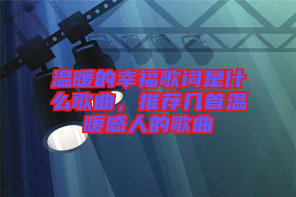 溫暖的幸福歌詞是什么歌曲，推薦幾首溫暖感人的歌曲