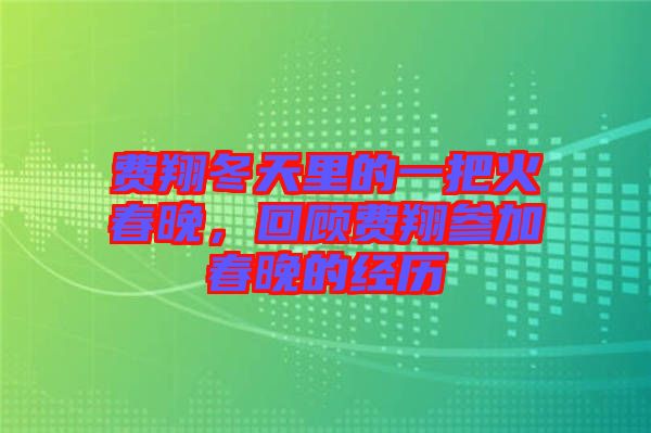 費(fèi)翔冬天里的一把火春晚，回顧費(fèi)翔參加春晚的經(jīng)歷