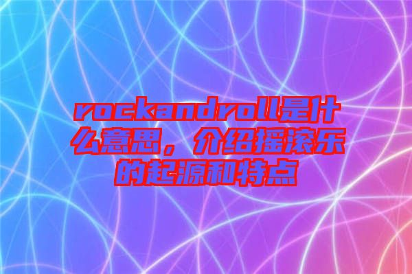 rockandroll是什么意思，介紹搖滾樂的起源和特點(diǎn)