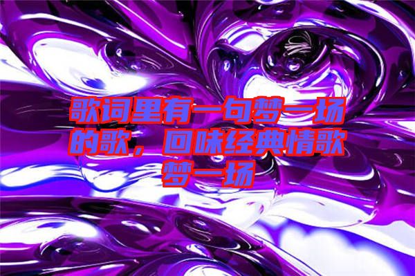 歌詞里有一句夢(mèng)一場(chǎng)的歌，回味經(jīng)典情歌夢(mèng)一場(chǎng)