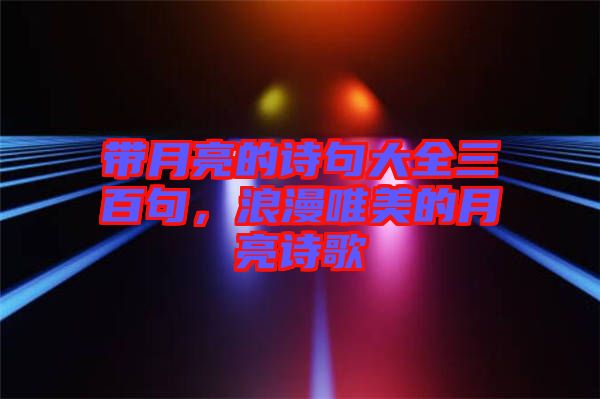 帶月亮的詩句大全三百句，浪漫唯美的月亮詩歌