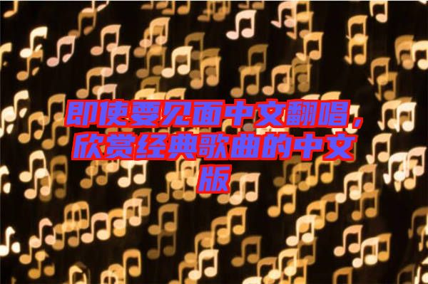 即使要見面中文翻唱，欣賞經(jīng)典歌曲的中文版