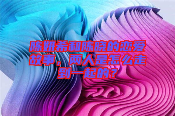 陳妍希和陳曉的戀愛故事，兩人是怎么走到一起的？