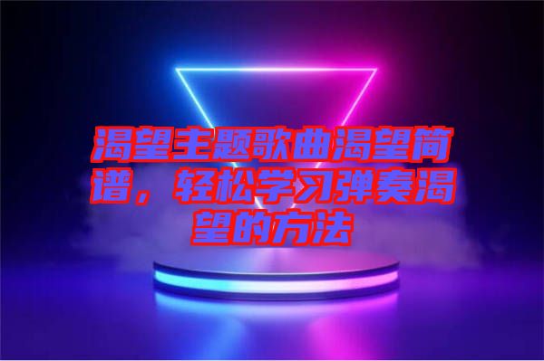 渴望主題歌曲渴望簡(jiǎn)譜，輕松學(xué)習(xí)彈奏渴望的方法