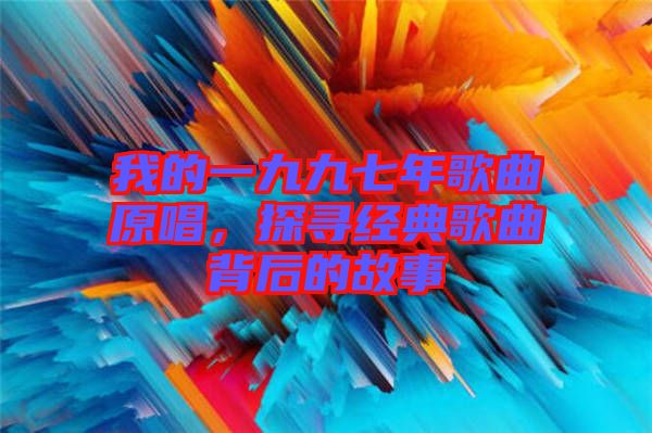 我的一九九七年歌曲原唱，探尋經(jīng)典歌曲背后的故事