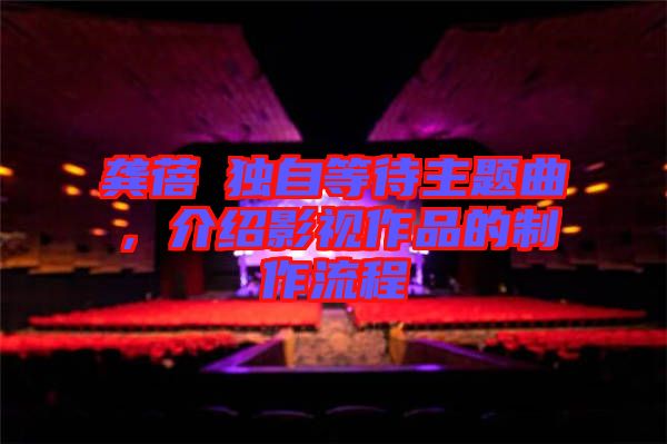 龔蓓苾獨自等待主題曲，介紹影視作品的制作流程