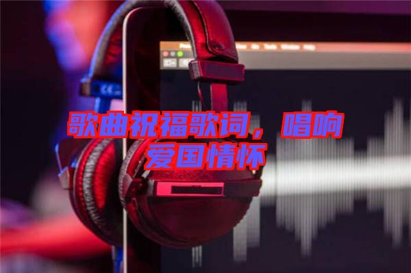 歌曲祝福歌詞，唱響愛國(guó)情懷