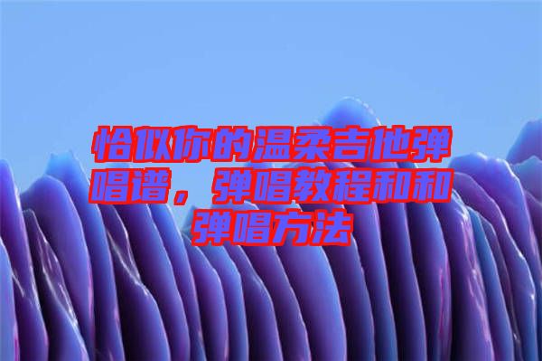 恰似你的溫柔吉他彈唱譜，彈唱教程和和彈唱方法