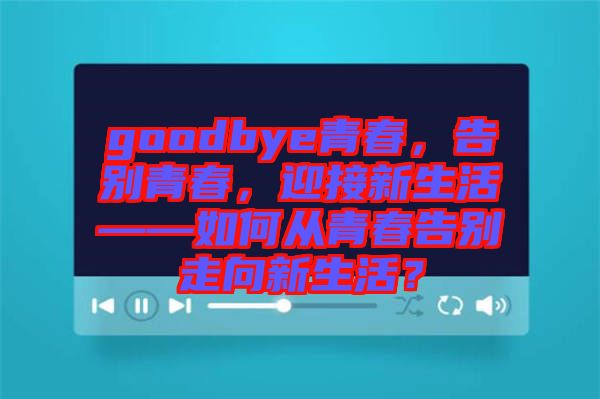 goodbye青春，告別青春，迎接新生活——如何從青春告別走向新生活？