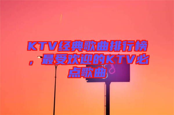 KTV經(jīng)典歌曲排行榜，最受歡迎的KTV必點(diǎn)歌曲