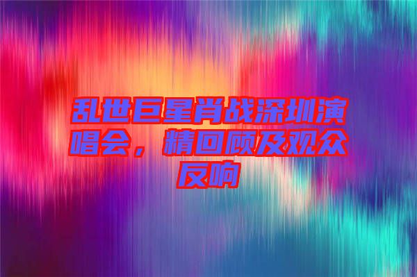 亂世巨星肖戰(zhàn)深圳演唱會(huì)，精回顧及觀眾反響