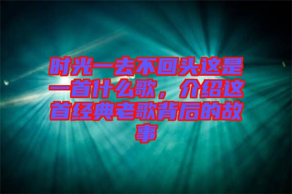 時光一去不回頭這是一首什么歌，介紹這首經(jīng)典老歌背后的故事