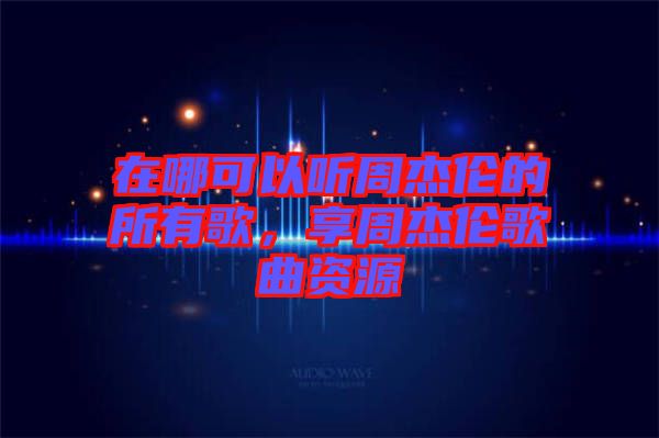 在哪可以聽(tīng)周杰倫的所有歌，享周杰倫歌曲資源