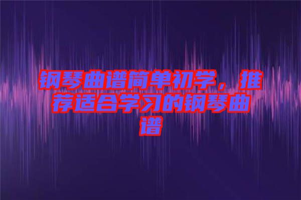 鋼琴曲譜簡單初學，推薦適合學習的鋼琴曲譜