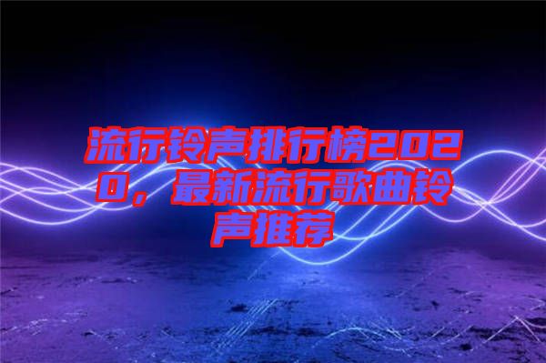 流行鈴聲排行榜2020，最新流行歌曲鈴聲推薦