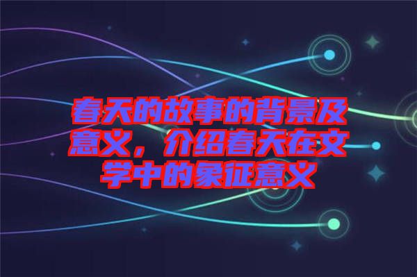 春天的故事的背景及意義，介紹春天在文學(xué)中的象征意義