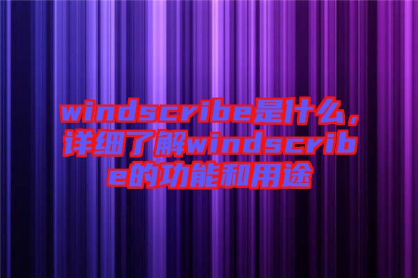 windscribe是什么，詳細(xì)了解windscribe的功能和用途