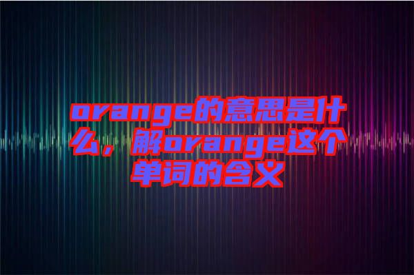 orange的意思是什么，解orange這個(gè)單詞的含義