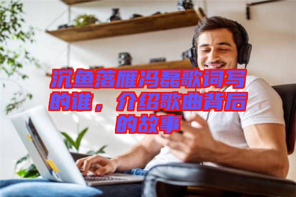 沉魚落雁馮磊歌詞寫的誰，介紹歌曲背后的故事