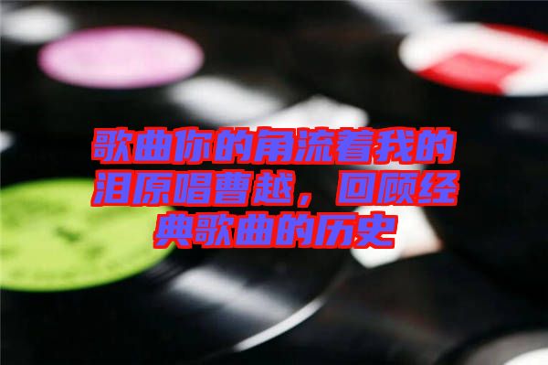 歌曲你的角流著我的淚原唱曹越，回顧經(jīng)典歌曲的歷史