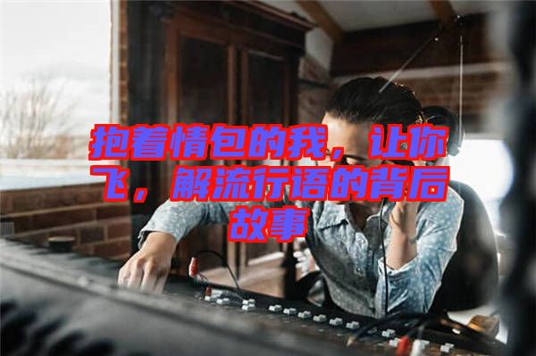 抱著情包的我，讓你飛，解流行語的背后故事