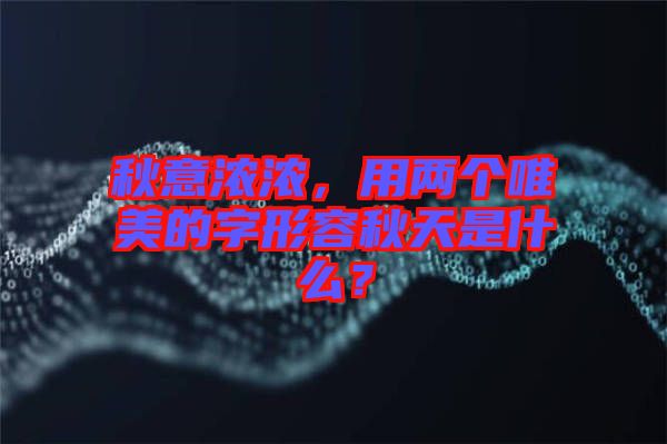 秋意濃濃，用兩個唯美的字形容秋天是什么？