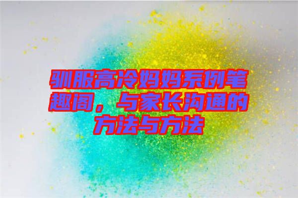 馴服高冷媽媽系例筆趣閣，與家長(zhǎng)溝通的方法與方法