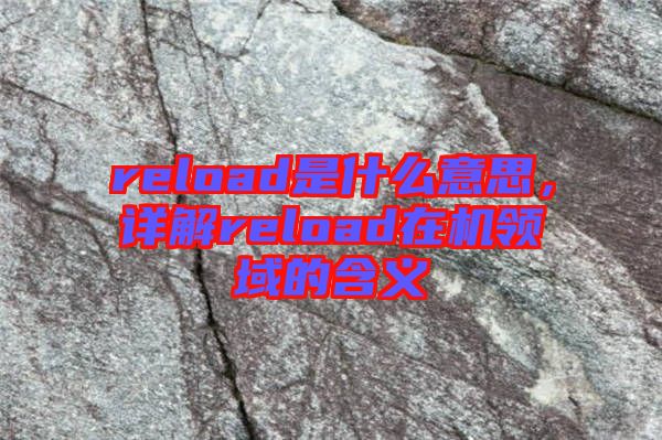 reload是什么意思，詳解reload在機(jī)領(lǐng)域的含義