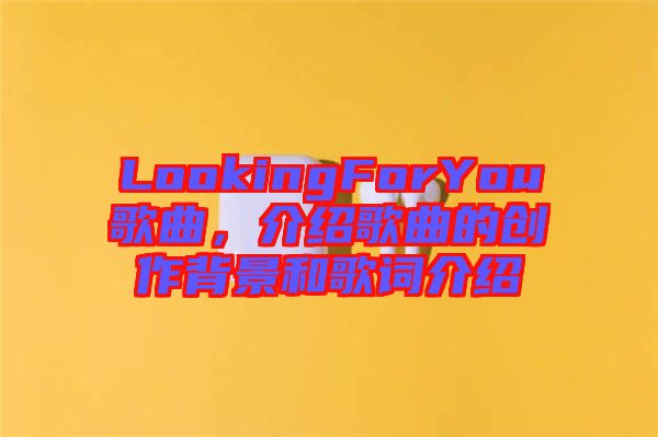 LookingForYou歌曲，介紹歌曲的創(chuàng)作背景和歌詞介紹