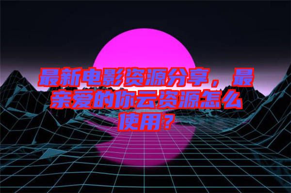 最新電影資源分享，最親愛(ài)的你云資源怎么使用？