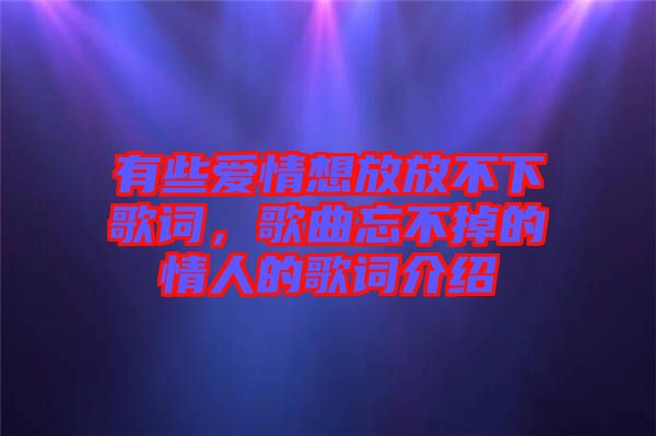 有些愛情想放放不下歌詞，歌曲忘不掉的情人的歌詞介紹